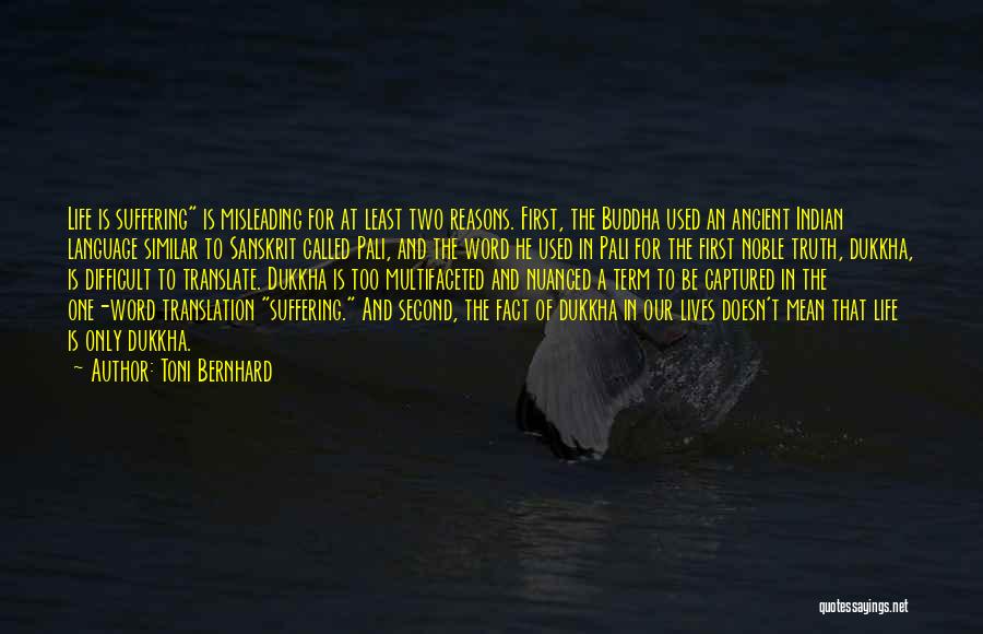 Toni Bernhard Quotes: Life Is Suffering Is Misleading For At Least Two Reasons. First, The Buddha Used An Ancient Indian Language Similar To