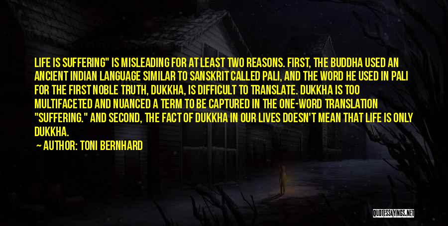 Toni Bernhard Quotes: Life Is Suffering Is Misleading For At Least Two Reasons. First, The Buddha Used An Ancient Indian Language Similar To