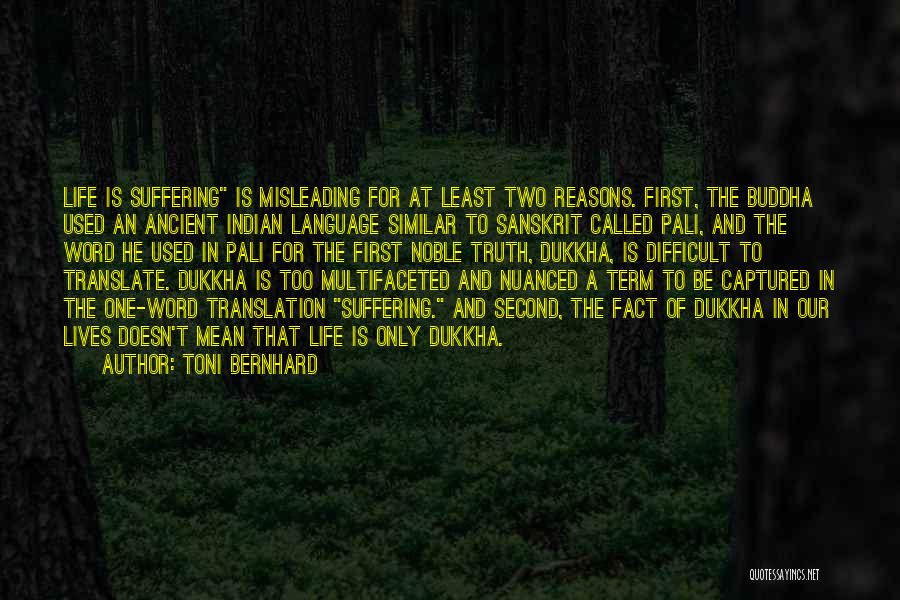 Toni Bernhard Quotes: Life Is Suffering Is Misleading For At Least Two Reasons. First, The Buddha Used An Ancient Indian Language Similar To