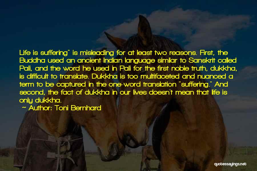 Toni Bernhard Quotes: Life Is Suffering Is Misleading For At Least Two Reasons. First, The Buddha Used An Ancient Indian Language Similar To