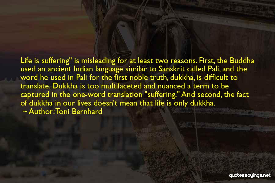 Toni Bernhard Quotes: Life Is Suffering Is Misleading For At Least Two Reasons. First, The Buddha Used An Ancient Indian Language Similar To