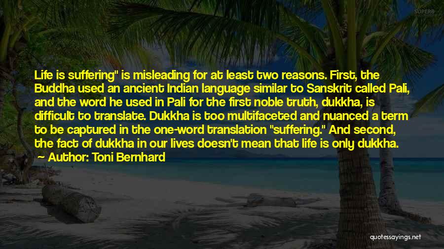 Toni Bernhard Quotes: Life Is Suffering Is Misleading For At Least Two Reasons. First, The Buddha Used An Ancient Indian Language Similar To