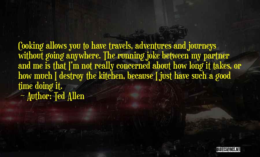 Ted Allen Quotes: Cooking Allows You To Have Travels, Adventures And Journeys Without Going Anywhere. The Running Joke Between My Partner And Me