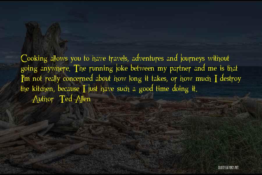 Ted Allen Quotes: Cooking Allows You To Have Travels, Adventures And Journeys Without Going Anywhere. The Running Joke Between My Partner And Me