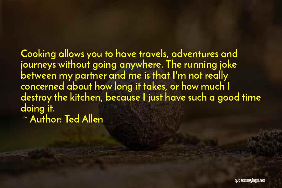 Ted Allen Quotes: Cooking Allows You To Have Travels, Adventures And Journeys Without Going Anywhere. The Running Joke Between My Partner And Me