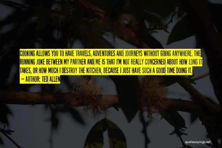 Ted Allen Quotes: Cooking Allows You To Have Travels, Adventures And Journeys Without Going Anywhere. The Running Joke Between My Partner And Me