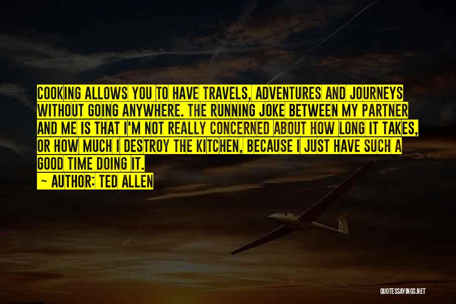 Ted Allen Quotes: Cooking Allows You To Have Travels, Adventures And Journeys Without Going Anywhere. The Running Joke Between My Partner And Me