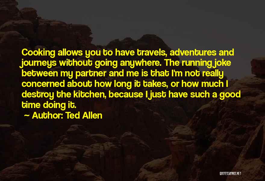 Ted Allen Quotes: Cooking Allows You To Have Travels, Adventures And Journeys Without Going Anywhere. The Running Joke Between My Partner And Me