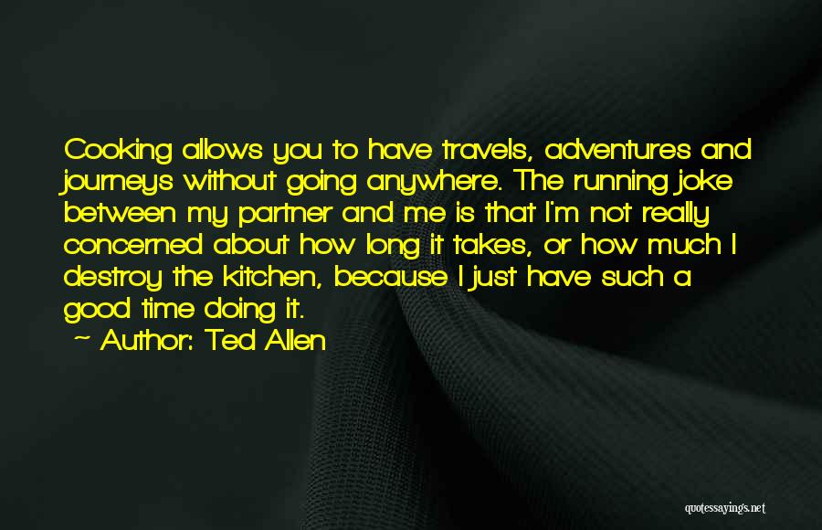 Ted Allen Quotes: Cooking Allows You To Have Travels, Adventures And Journeys Without Going Anywhere. The Running Joke Between My Partner And Me