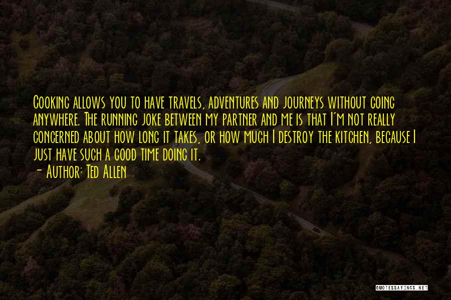 Ted Allen Quotes: Cooking Allows You To Have Travels, Adventures And Journeys Without Going Anywhere. The Running Joke Between My Partner And Me