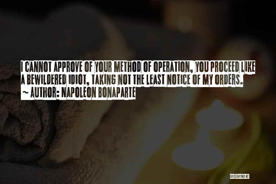 Napoleon Bonaparte Quotes: I Cannot Approve Of Your Method Of Operation, You Proceed Like A Bewildered Idiot, Taking Not The Least Notice Of