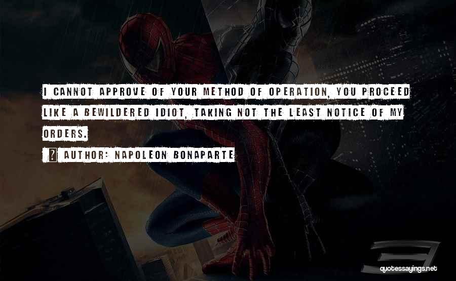 Napoleon Bonaparte Quotes: I Cannot Approve Of Your Method Of Operation, You Proceed Like A Bewildered Idiot, Taking Not The Least Notice Of