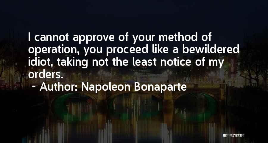 Napoleon Bonaparte Quotes: I Cannot Approve Of Your Method Of Operation, You Proceed Like A Bewildered Idiot, Taking Not The Least Notice Of