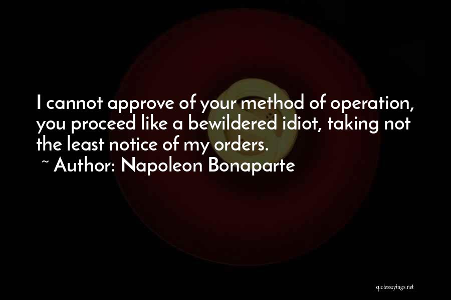 Napoleon Bonaparte Quotes: I Cannot Approve Of Your Method Of Operation, You Proceed Like A Bewildered Idiot, Taking Not The Least Notice Of