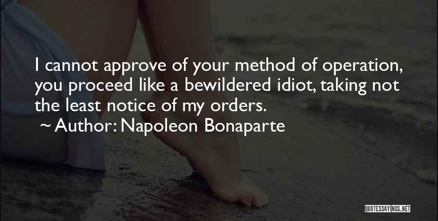 Napoleon Bonaparte Quotes: I Cannot Approve Of Your Method Of Operation, You Proceed Like A Bewildered Idiot, Taking Not The Least Notice Of