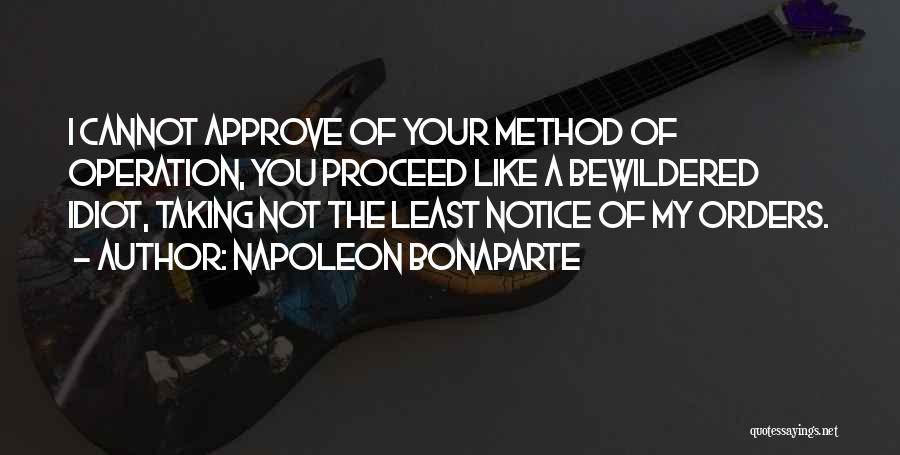 Napoleon Bonaparte Quotes: I Cannot Approve Of Your Method Of Operation, You Proceed Like A Bewildered Idiot, Taking Not The Least Notice Of