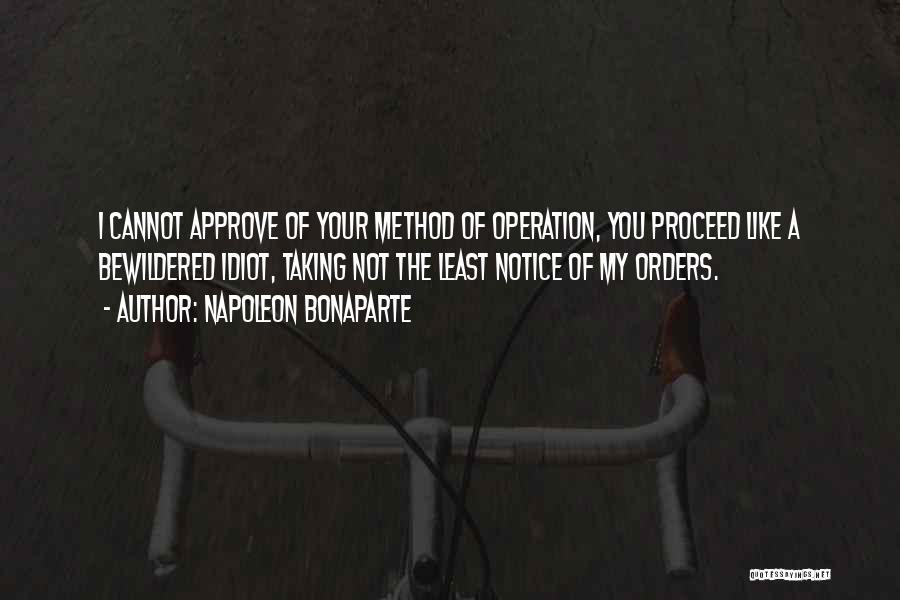 Napoleon Bonaparte Quotes: I Cannot Approve Of Your Method Of Operation, You Proceed Like A Bewildered Idiot, Taking Not The Least Notice Of