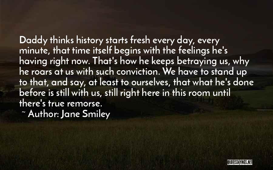 Jane Smiley Quotes: Daddy Thinks History Starts Fresh Every Day, Every Minute, That Time Itself Begins With The Feelings He's Having Right Now.