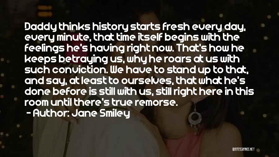 Jane Smiley Quotes: Daddy Thinks History Starts Fresh Every Day, Every Minute, That Time Itself Begins With The Feelings He's Having Right Now.