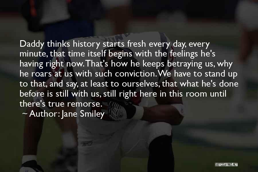 Jane Smiley Quotes: Daddy Thinks History Starts Fresh Every Day, Every Minute, That Time Itself Begins With The Feelings He's Having Right Now.