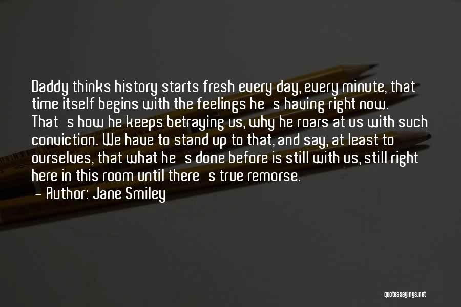 Jane Smiley Quotes: Daddy Thinks History Starts Fresh Every Day, Every Minute, That Time Itself Begins With The Feelings He's Having Right Now.