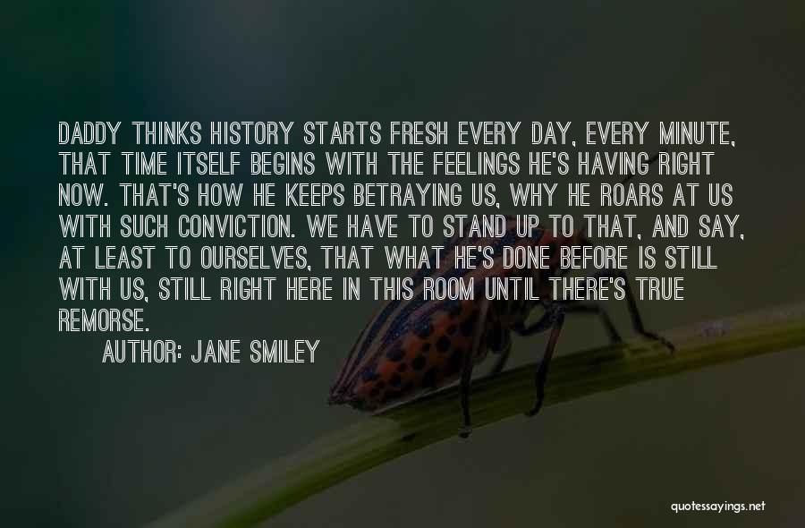 Jane Smiley Quotes: Daddy Thinks History Starts Fresh Every Day, Every Minute, That Time Itself Begins With The Feelings He's Having Right Now.