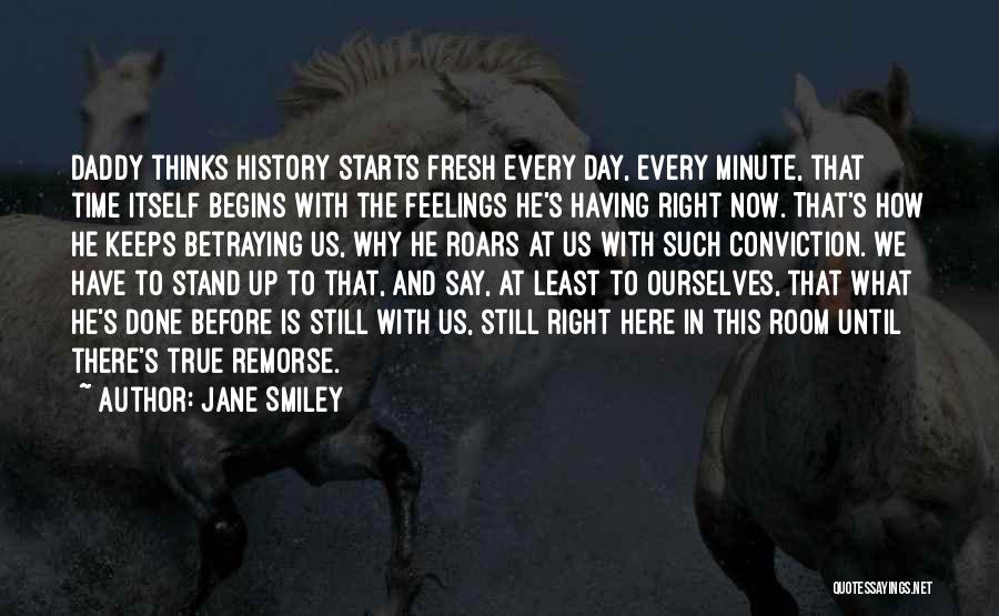 Jane Smiley Quotes: Daddy Thinks History Starts Fresh Every Day, Every Minute, That Time Itself Begins With The Feelings He's Having Right Now.