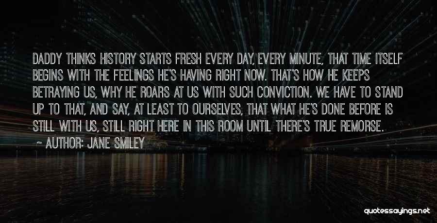 Jane Smiley Quotes: Daddy Thinks History Starts Fresh Every Day, Every Minute, That Time Itself Begins With The Feelings He's Having Right Now.