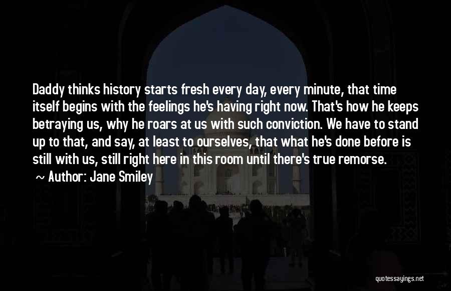 Jane Smiley Quotes: Daddy Thinks History Starts Fresh Every Day, Every Minute, That Time Itself Begins With The Feelings He's Having Right Now.