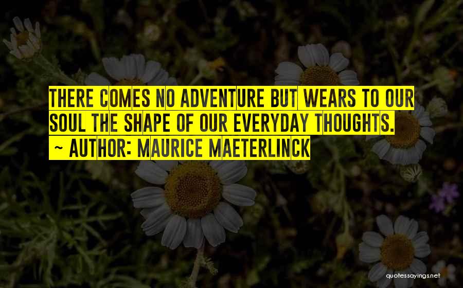 Maurice Maeterlinck Quotes: There Comes No Adventure But Wears To Our Soul The Shape Of Our Everyday Thoughts.