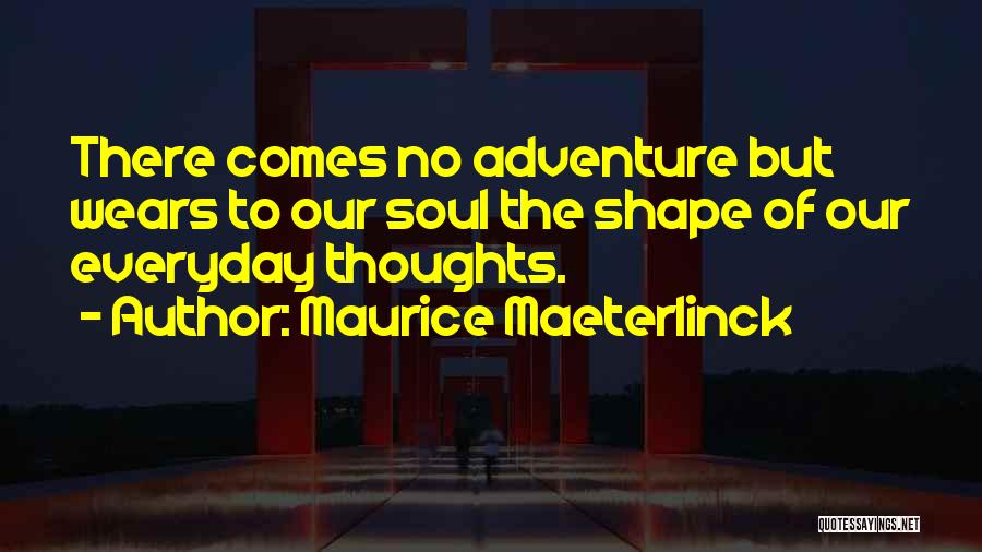 Maurice Maeterlinck Quotes: There Comes No Adventure But Wears To Our Soul The Shape Of Our Everyday Thoughts.