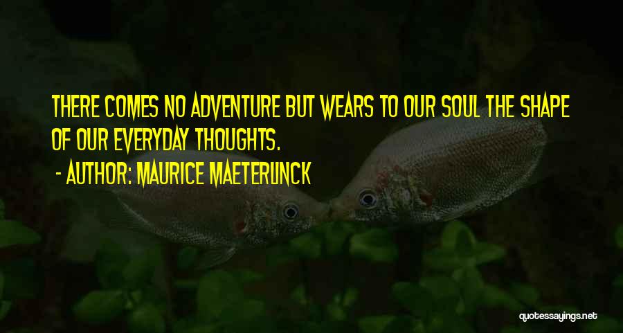 Maurice Maeterlinck Quotes: There Comes No Adventure But Wears To Our Soul The Shape Of Our Everyday Thoughts.