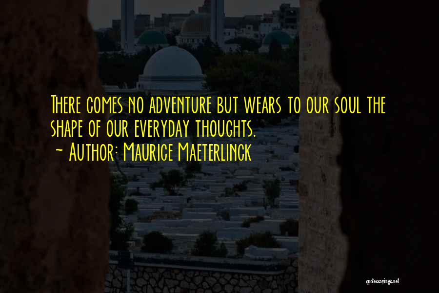 Maurice Maeterlinck Quotes: There Comes No Adventure But Wears To Our Soul The Shape Of Our Everyday Thoughts.