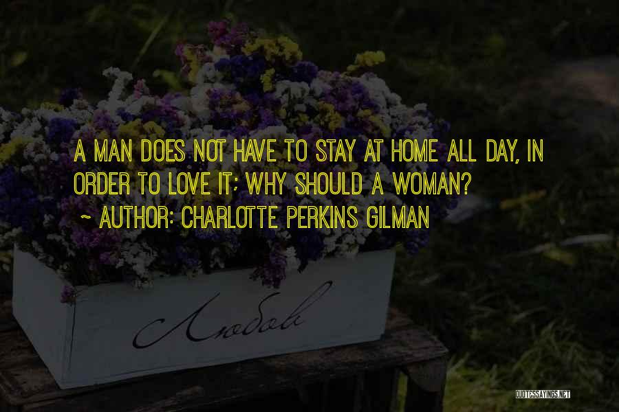 Charlotte Perkins Gilman Quotes: A Man Does Not Have To Stay At Home All Day, In Order To Love It; Why Should A Woman?