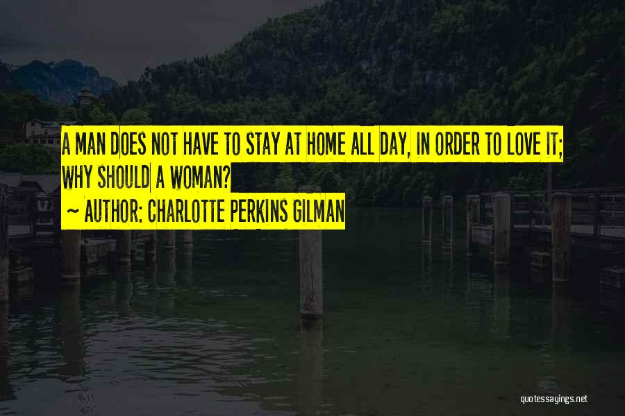 Charlotte Perkins Gilman Quotes: A Man Does Not Have To Stay At Home All Day, In Order To Love It; Why Should A Woman?