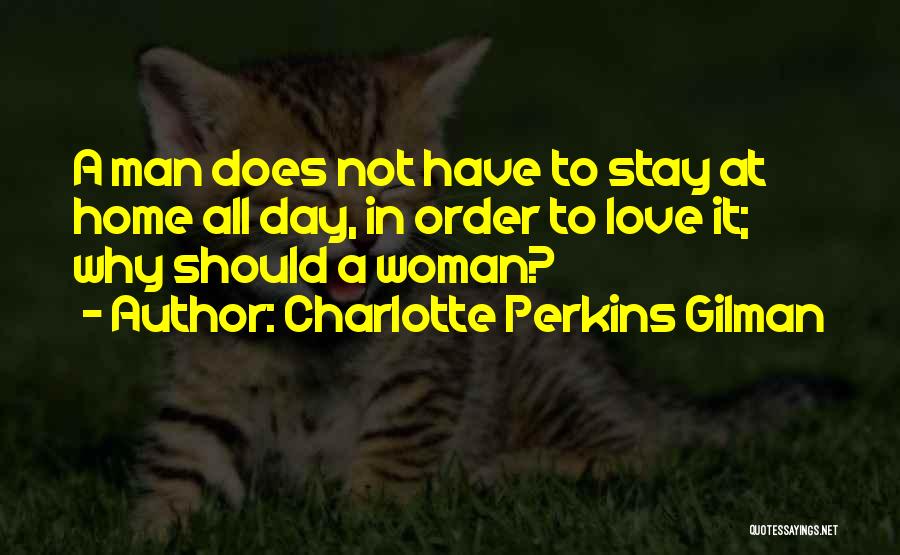 Charlotte Perkins Gilman Quotes: A Man Does Not Have To Stay At Home All Day, In Order To Love It; Why Should A Woman?