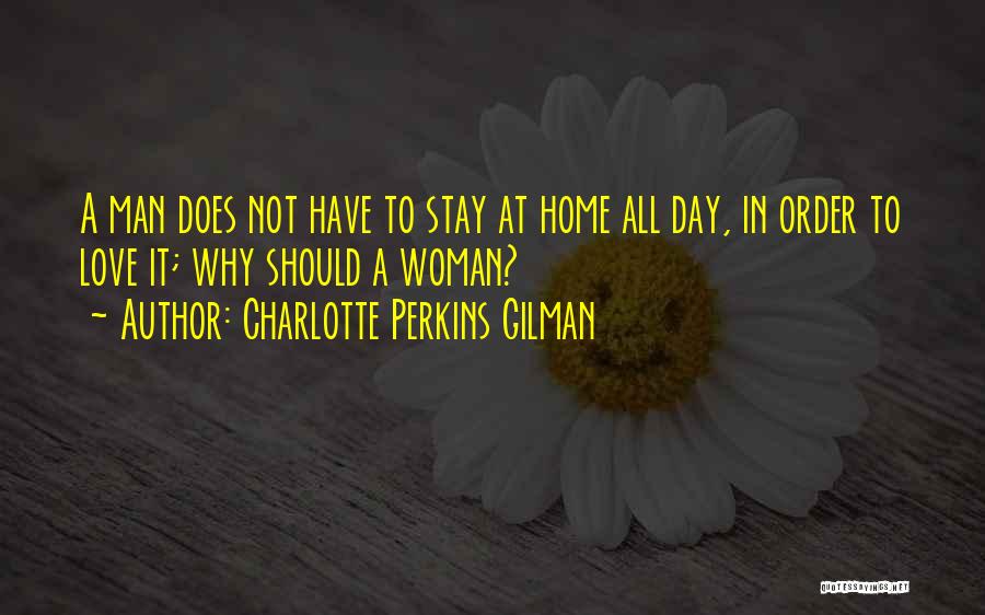 Charlotte Perkins Gilman Quotes: A Man Does Not Have To Stay At Home All Day, In Order To Love It; Why Should A Woman?