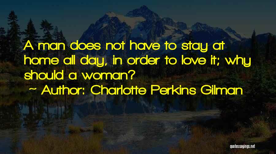 Charlotte Perkins Gilman Quotes: A Man Does Not Have To Stay At Home All Day, In Order To Love It; Why Should A Woman?