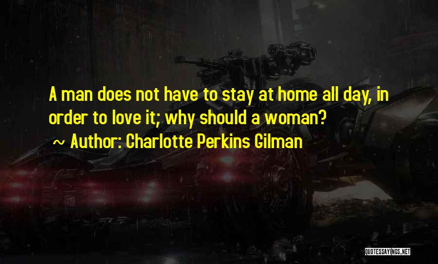 Charlotte Perkins Gilman Quotes: A Man Does Not Have To Stay At Home All Day, In Order To Love It; Why Should A Woman?