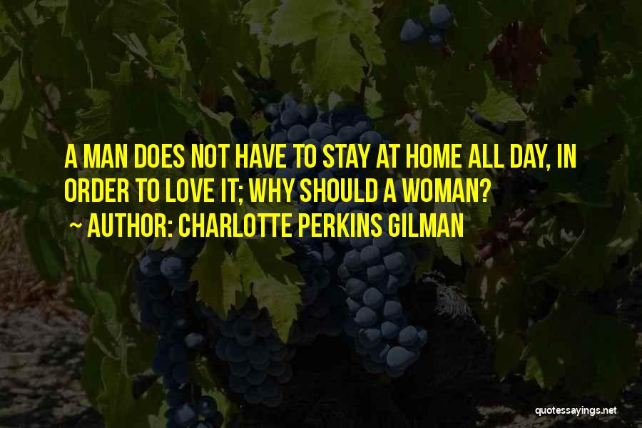 Charlotte Perkins Gilman Quotes: A Man Does Not Have To Stay At Home All Day, In Order To Love It; Why Should A Woman?