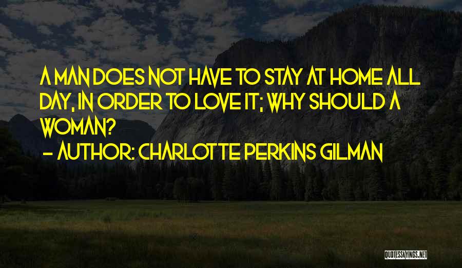 Charlotte Perkins Gilman Quotes: A Man Does Not Have To Stay At Home All Day, In Order To Love It; Why Should A Woman?