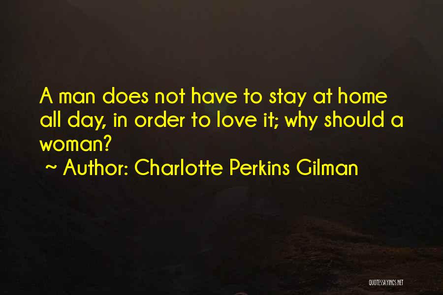 Charlotte Perkins Gilman Quotes: A Man Does Not Have To Stay At Home All Day, In Order To Love It; Why Should A Woman?