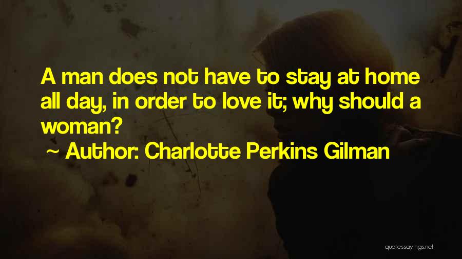 Charlotte Perkins Gilman Quotes: A Man Does Not Have To Stay At Home All Day, In Order To Love It; Why Should A Woman?