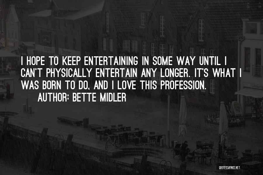 Bette Midler Quotes: I Hope To Keep Entertaining In Some Way Until I Can't Physically Entertain Any Longer. It's What I Was Born