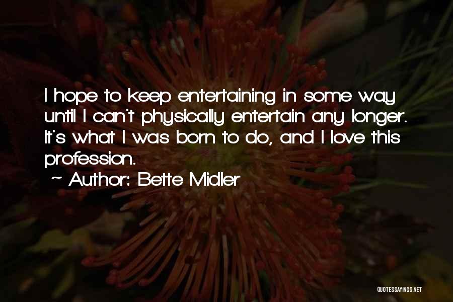 Bette Midler Quotes: I Hope To Keep Entertaining In Some Way Until I Can't Physically Entertain Any Longer. It's What I Was Born