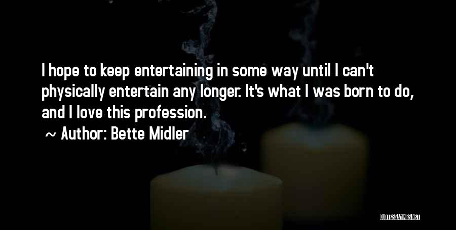 Bette Midler Quotes: I Hope To Keep Entertaining In Some Way Until I Can't Physically Entertain Any Longer. It's What I Was Born