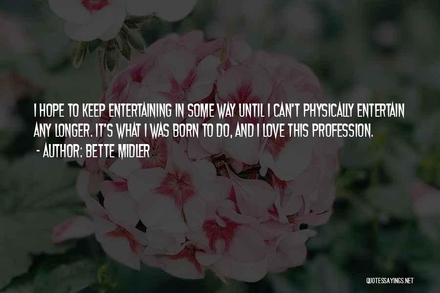 Bette Midler Quotes: I Hope To Keep Entertaining In Some Way Until I Can't Physically Entertain Any Longer. It's What I Was Born