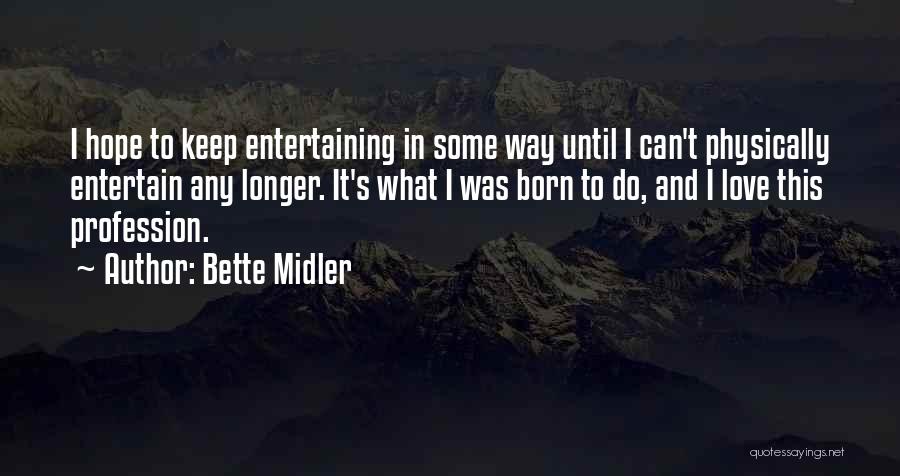 Bette Midler Quotes: I Hope To Keep Entertaining In Some Way Until I Can't Physically Entertain Any Longer. It's What I Was Born