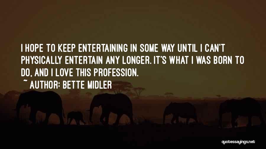 Bette Midler Quotes: I Hope To Keep Entertaining In Some Way Until I Can't Physically Entertain Any Longer. It's What I Was Born