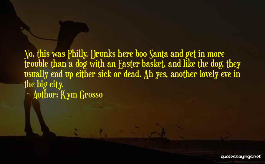 Kym Grosso Quotes: No, This Was Philly. Drunks Here Boo Santa And Get In More Trouble Than A Dog With An Easter Basket,